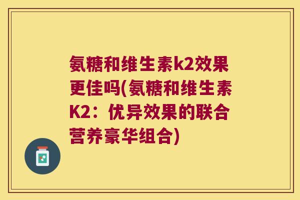 氨糖和维生素k2效果更佳吗(氨糖和维生素K2:优异效果的联合营养豪华组合)