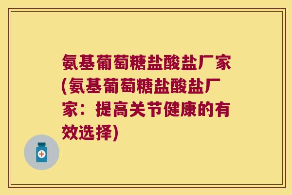 氨基葡萄糖盐酸盐厂家(氨基葡萄糖盐酸盐厂家:提高关节健康的有效选择)