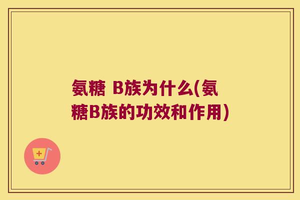 氨糖 B族为什么(氨糖B族的功效和作用)