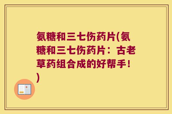 氨糖和三七伤药片(氨糖和三七伤药片:古老草药组合成的好帮手!)