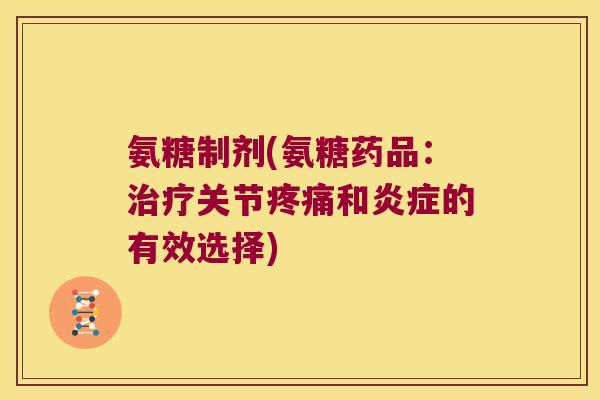 氨糖制剂(氨糖药品:治疗关节疼痛和炎症的有效选择)