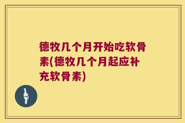 德牧几个月开始吃软骨素(德牧几个月起应补充软骨素)