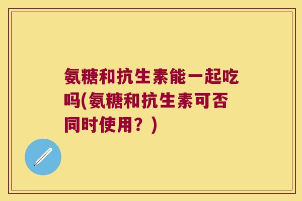 氨糖和抗生素能一起吃吗(氨糖和抗生素可否同时使用?)