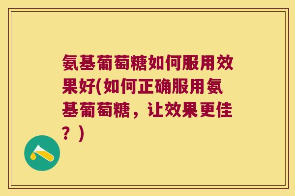 氨基葡萄糖如何服用效果好(如何正确服用氨基葡萄糖,让效果更佳?)