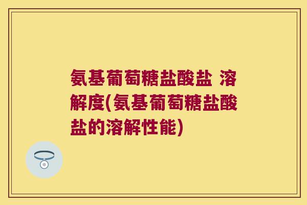 氨基葡萄糖盐酸盐 溶解度(氨基葡萄糖盐酸盐的溶解性能)