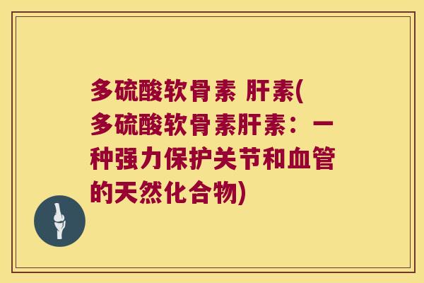 多硫酸软骨素 肝素(多硫酸软骨素肝素:一种强力保护关节和血管的天然化合物)