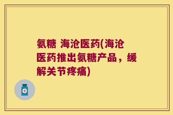 氨糖 海沧医药(海沧医药推出氨糖产品,缓解关节疼痛)