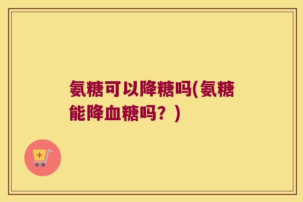 氨糖可以降糖吗(氨糖能降吗?) 氨糖可以降糖吗(氨糖能降吗?)