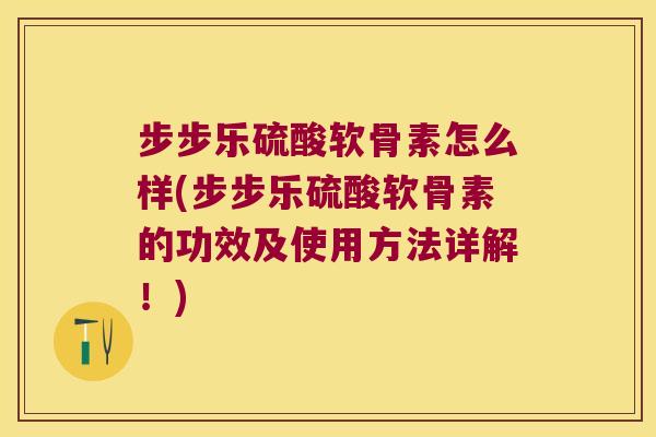 步步乐硫酸软骨素怎么样(步步乐硫酸软骨素的功效及使用方法详解!)