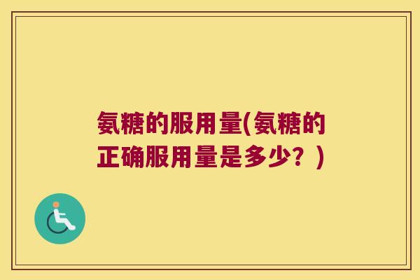 氨糖的服用量(氨糖的正确服用量是多少？)