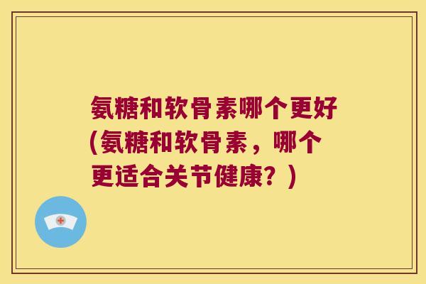 氨糖和软骨素哪个更好(氨糖和软骨素,哪个更适合关节健康?) 氨糖和软骨素哪个更好(氨糖和软骨素,哪个更适合关节健康?)