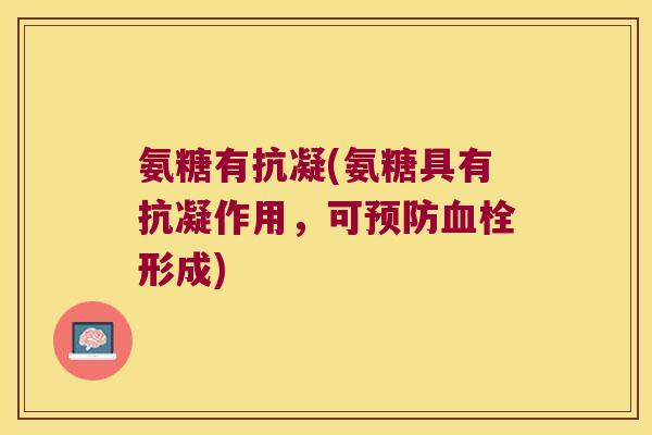 氨糖有抗凝(氨糖具有抗凝作用,可预防血栓形成)