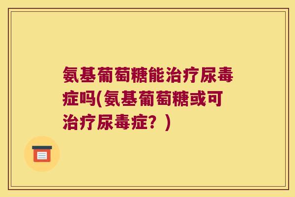 氨基葡萄糖能治疗尿毒症吗(氨基葡萄糖或可治疗尿毒症?)