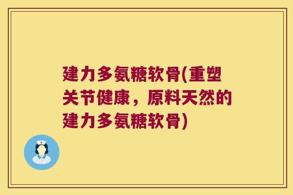 建力多氨糖软骨(重塑关节健康,原料天然的建力多氨糖软骨)