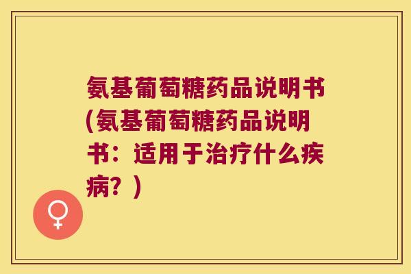 氨基葡萄糖药品说明书(氨基葡萄糖药品说明书:适用于治疗什么疾病?)