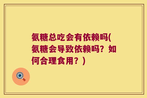 氨糖总吃会有依赖吗(氨糖会导致依赖吗?如何合理食用?)