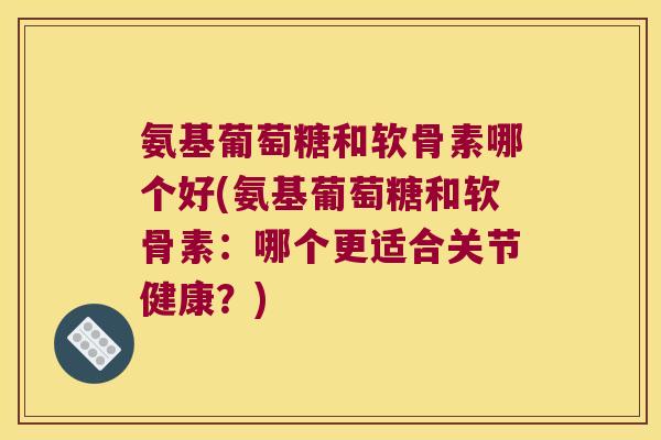 氨基葡萄糖和软骨素哪个好(氨基葡萄糖和软骨素:哪个更适合关节健康?)