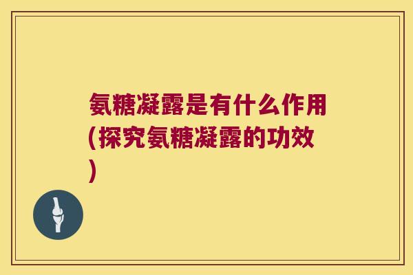 氨糖凝露是有什么作用(探究氨糖凝露的功效)
