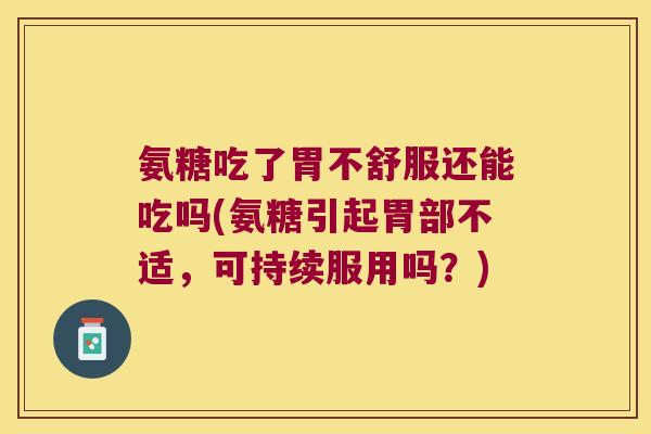 氨糖吃了胃不舒服还能吃吗(氨糖引起胃部不适，可持续服用吗？)