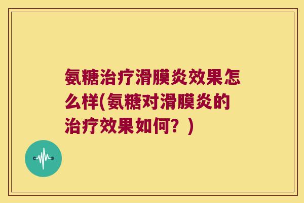 氨糖治疗滑膜炎效果怎么样(氨糖对滑膜炎的治疗效果如何?)