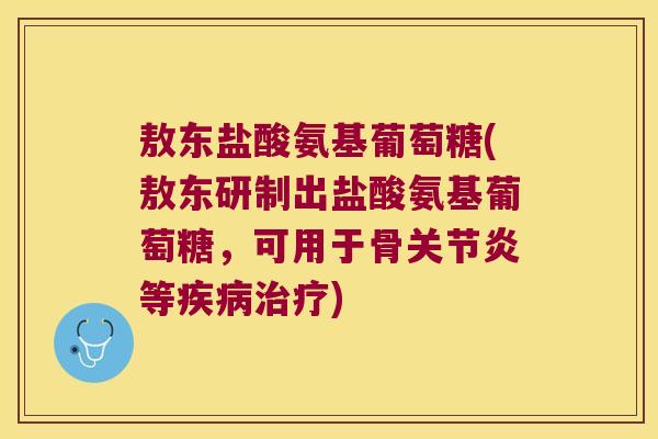 敖东盐酸氨基葡萄糖(敖东研制出盐酸氨基葡萄糖,可用于骨关节炎等疾病治疗)