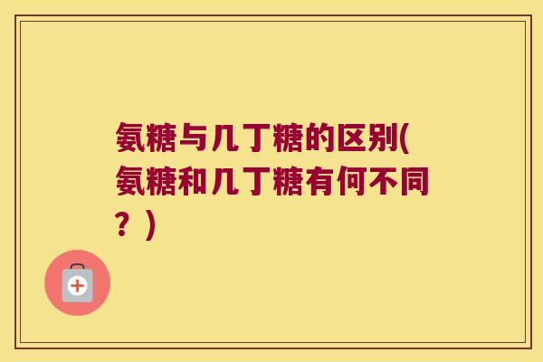 氨糖与几丁糖的区别(氨糖和几丁糖有何不同?)