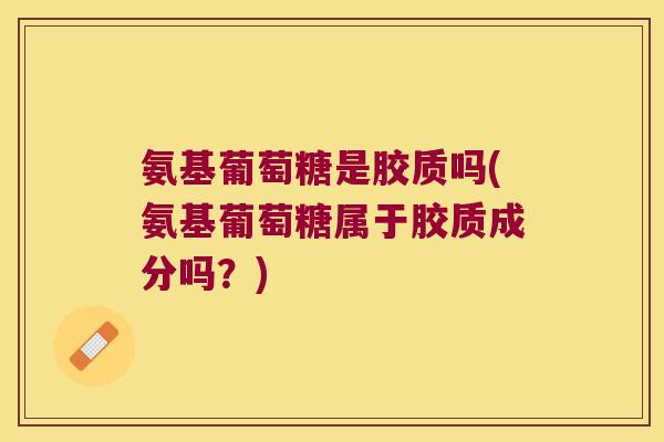 氨基葡萄糖是胶质吗(氨基葡萄糖属于胶质成分吗?)