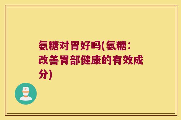 氨糖对胃好吗(氨糖:改善胃部健康的有效成分)