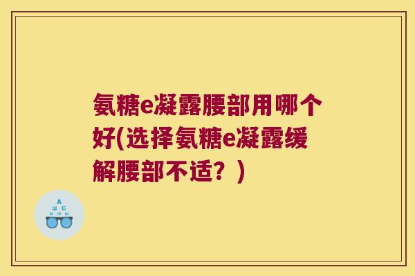 氨糖e凝露腰部用哪个好(选择氨糖e凝露缓解腰部不适?) 氨糖e凝露腰部用哪个好(选择氨糖e凝露缓解腰部不适?)
