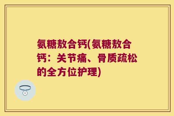氨糖敖合钙(氨糖敖合钙:关节痛、骨质疏松的全方位护理)