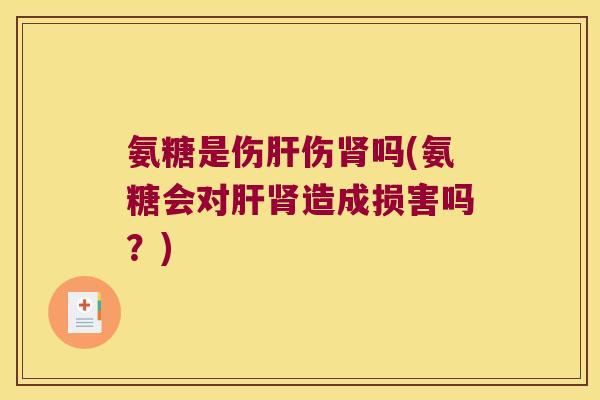 氨糖是伤肝伤肾吗(氨糖会对肝肾造成损害吗?)