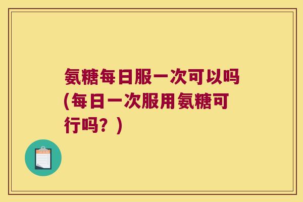 氨糖每日服一次可以吗(每日一次服用氨糖可行吗?)