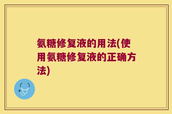 氨糖修复液的用法(使用氨糖修复液的正确方法)