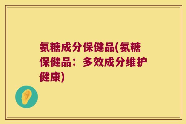 氨糖成分保健品(氨糖保健品:多效成分维护健康)
