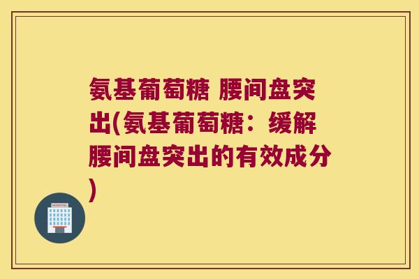 氨基葡萄糖 腰间盘突出(氨基葡萄糖:缓解腰间盘突出的有效成分)
