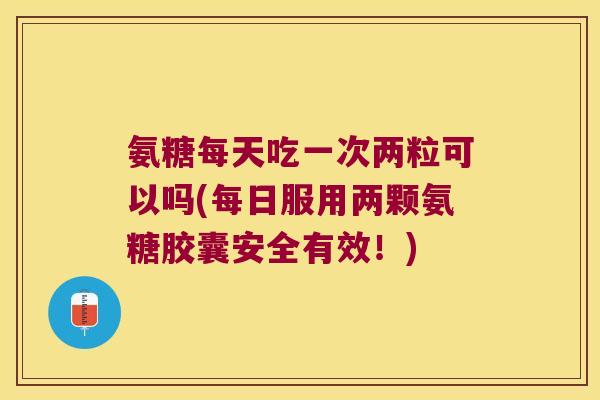 氨糖每天吃一次两粒可以吗(每日服用两颗氨糖胶囊安全有效!)