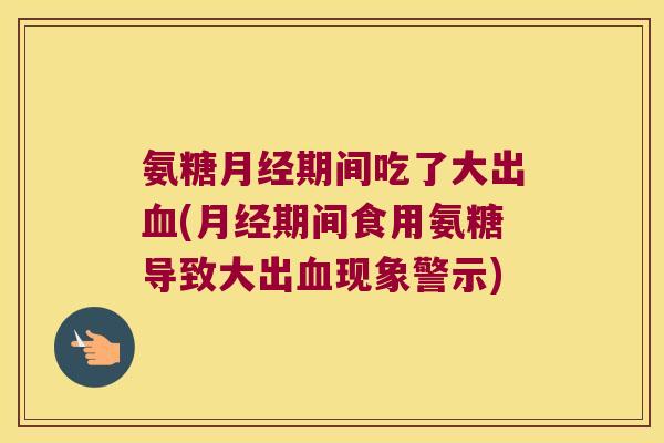 氨糖期间吃了大出(期间食用氨糖导致大出现象警示) 氨糖期间吃了大出(期间食用氨糖导致大出现象警示)