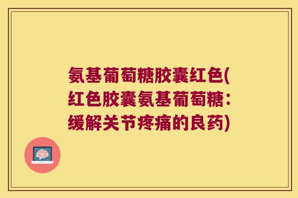 氨基葡萄糖胶囊红色(红色胶囊氨基葡萄糖:缓解关节的良药) 氨基葡萄糖胶囊红色(红色胶囊氨基葡萄糖:缓解关节的良药)