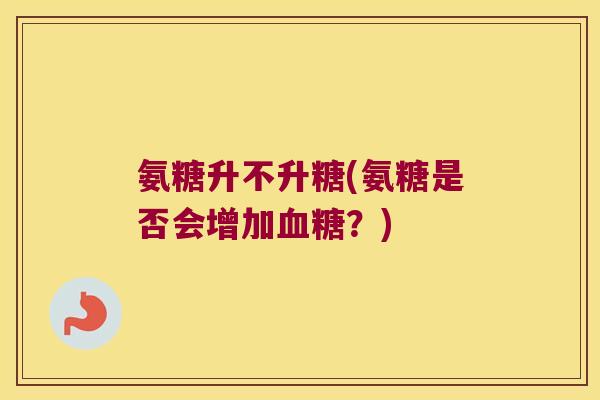 氨糖升不升糖(氨糖是否会增加血糖?)