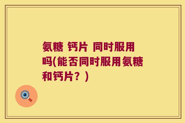 氨糖 钙片 同时服用吗(能否同时服用氨糖和钙片?)