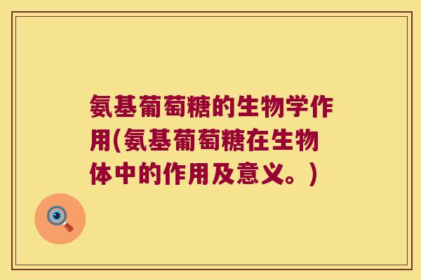 氨基葡萄糖的生物学作用(氨基葡萄糖在生物体中的作用及意义。)