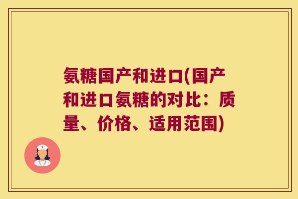 氨糖国产和进口(国产和进口氨糖的对比：质量、价格、适用范围)