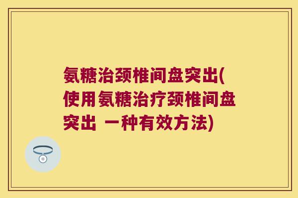 氨糖治颈椎间盘突出(使用氨糖治疗颈椎间盘突出 一种有效方法)