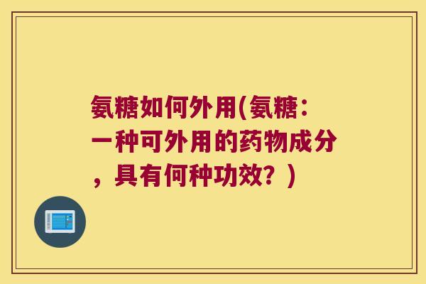 氨糖如何外用(氨糖：一种可外用的药物成分，具有何种功效？)