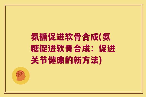 氨糖促进软骨合成(氨糖促进软骨合成：促进关节健康的新方法)