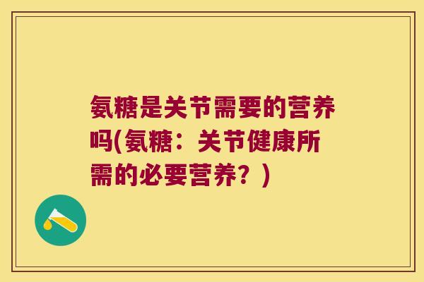 氨糖是关节需要的营养吗(氨糖:关节健康所需的必要营养?)
