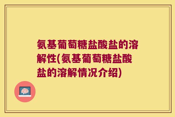 氨基葡萄糖盐酸盐的溶解性(氨基葡萄糖盐酸盐的溶解情况介绍)