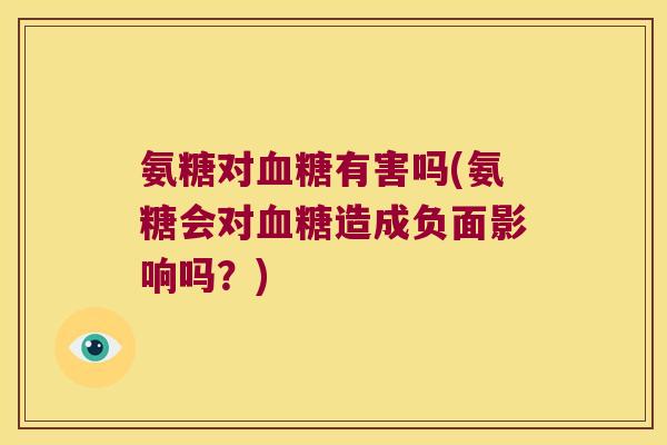 氨糖对血糖有害吗(氨糖会对血糖造成负面影响吗?)