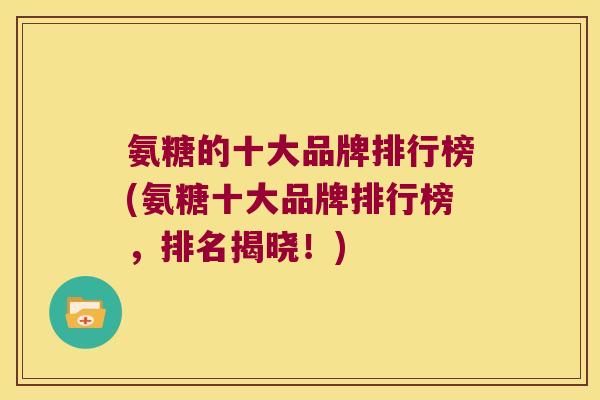 氨糖的十大品牌排行榜(氨糖十大品牌排行榜,排名揭晓!)