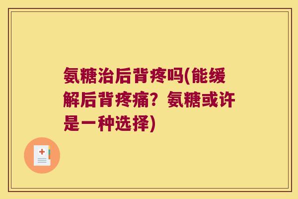 氨糖治后背疼吗(能缓解后背疼痛?氨糖或许是一种选择)